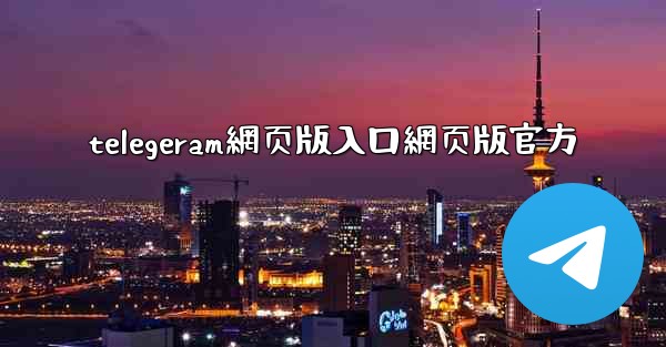 telegeram網页版入口網页版官方