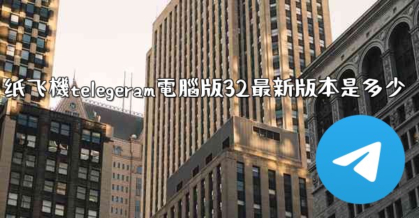 纸飞機telegeram電腦版32最新版本是多少