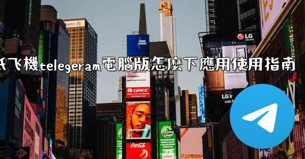 纸飞機telegeram電腦版怎麼下應用使用指南