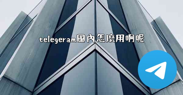 telegeram國內怎麼用啊呢