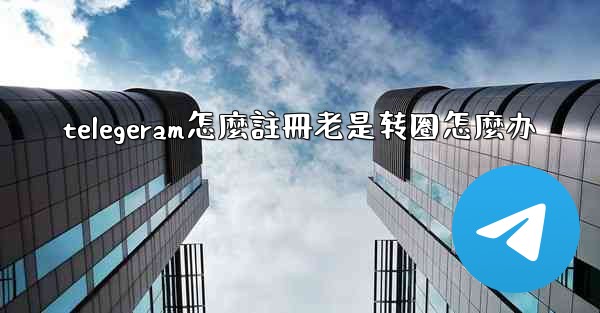 telegeram怎麼註冊老是转圈怎麼办