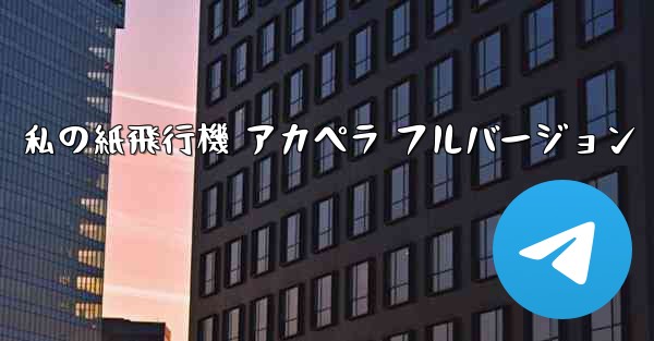 私の紙飛行機 アカペラ フルバージョン