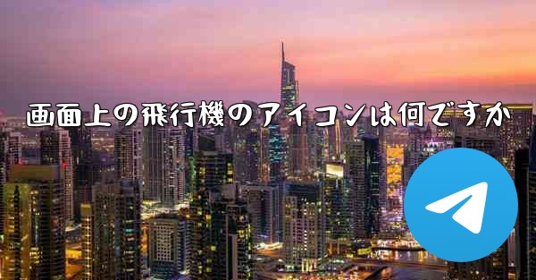 画面上の飛行機のアイコンは何ですか
