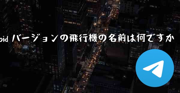 Android バージョンの飛行機の名前は何ですか