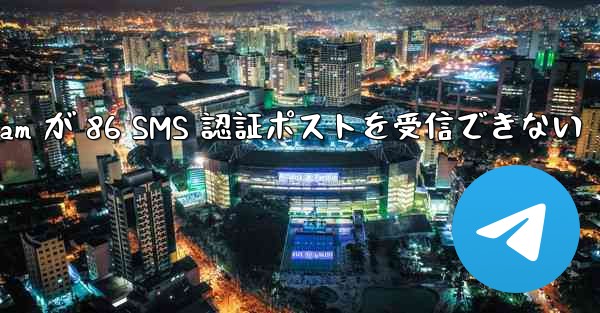 Telegram が 86 SMS 認証ポストを受信できない