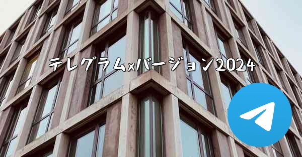 テレグラムxバージョン2024