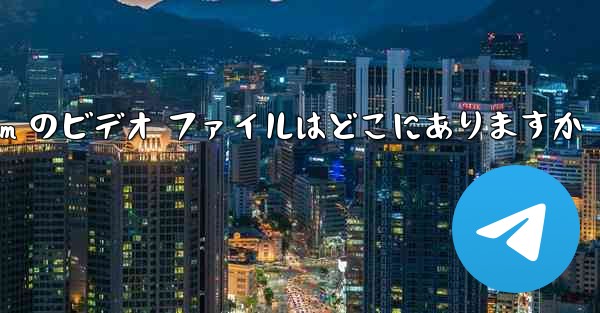 Telegram のビデオ ファイルはどこにありますか