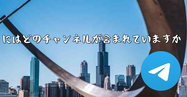 中国版 Telegram にはどのチャンネルが含まれていますか