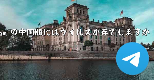 Telegram の中国版にはウイルスが存でしますか